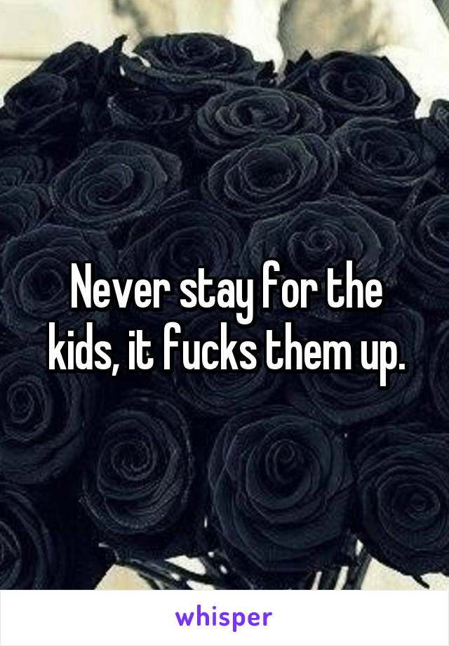 Never stay for the kids, it fucks them up.