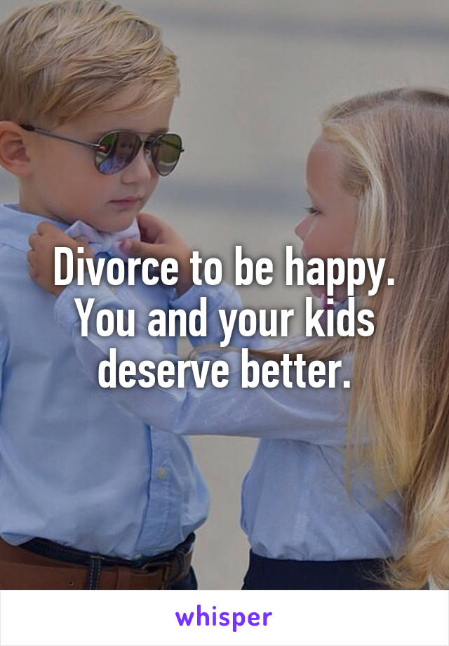 Divorce to be happy.
You and your kids deserve better.