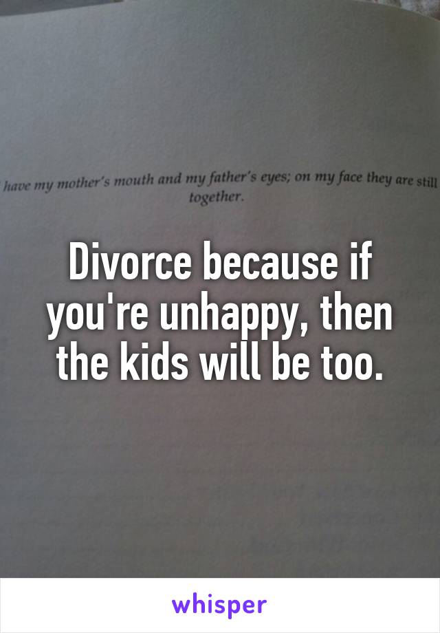 Divorce because if you're unhappy, then the kids will be too.