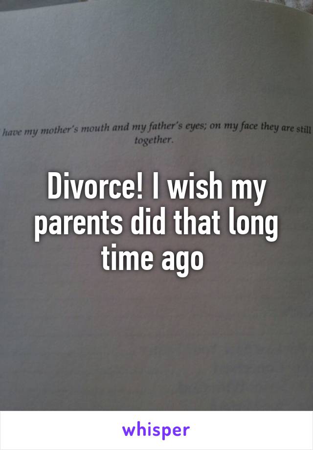 Divorce! I wish my parents did that long time ago 