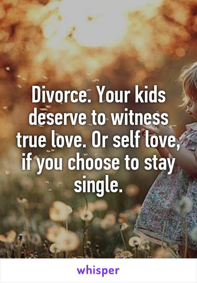 Divorce. Your kids deserve to witness true love. Or self love, if you choose to stay single.