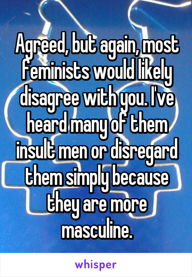 Agreed, but again, most feminists would likely disagree with you. I've heard many of them insult men or disregard them simply because they are more masculine.