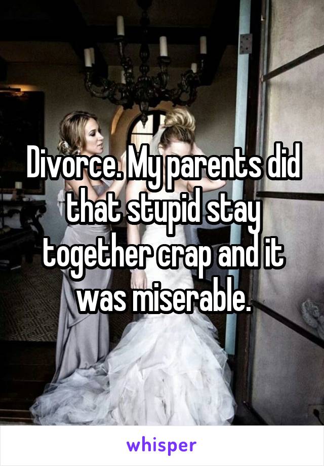 Divorce. My parents did that stupid stay together crap and it was miserable.