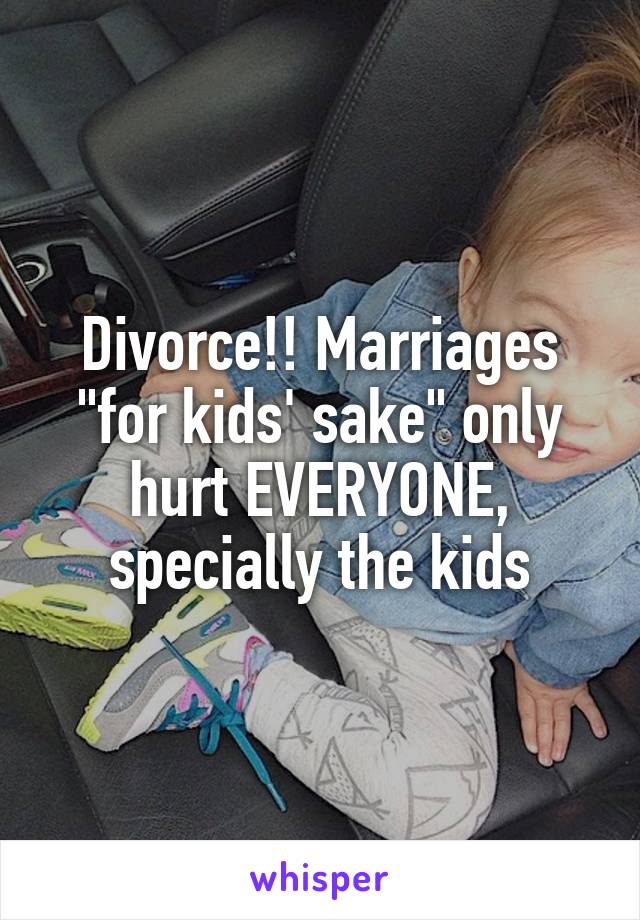 Divorce!! Marriages "for kids' sake" only hurt EVERYONE, specially the kids