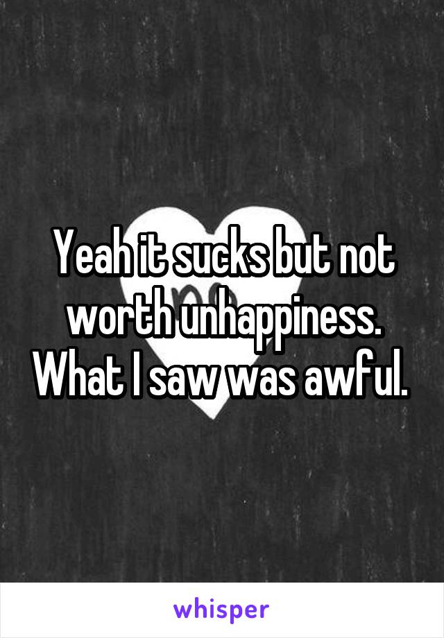 Yeah it sucks but not worth unhappiness. What I saw was awful. 