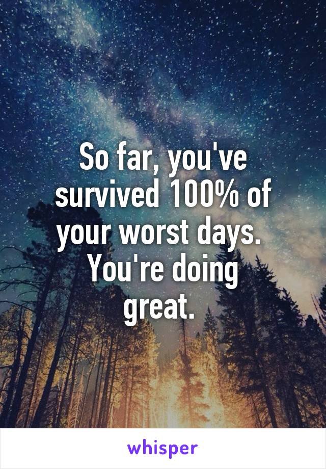 So far, you've
survived 100% of
your worst days. 
You're doing
great. 