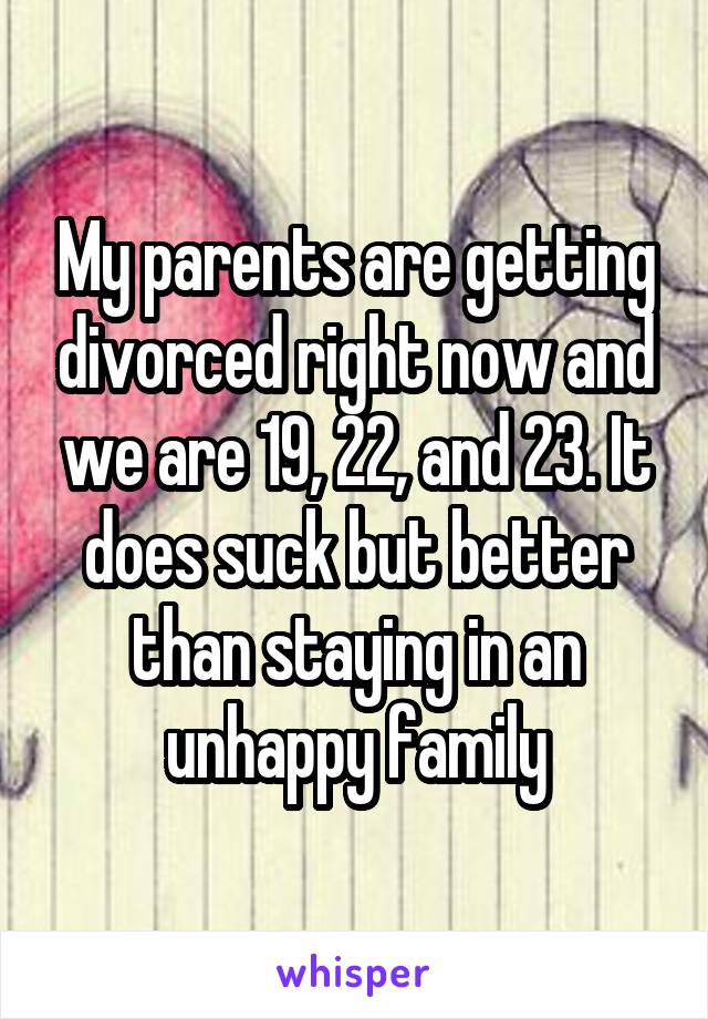 My parents are getting divorced right now and we are 19, 22, and 23. It does suck but better than staying in an unhappy family