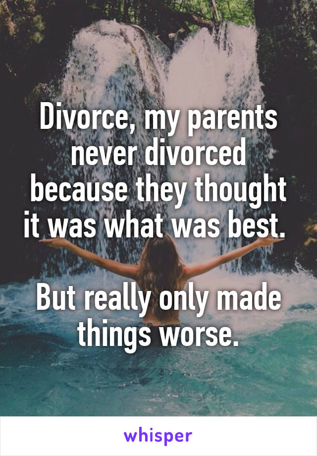 Divorce, my parents never divorced because they thought it was what was best. 

But really only made things worse.