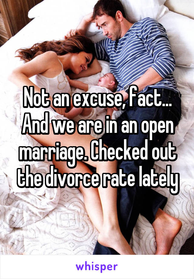 Not an excuse, fact... And we are in an open marriage. Checked out the divorce rate lately