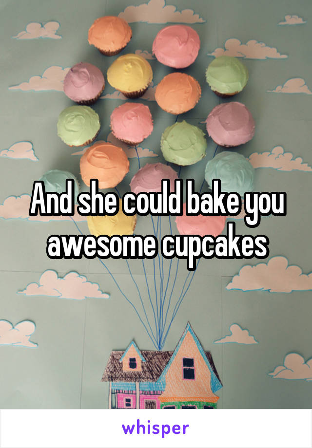 And she could bake you awesome cupcakes
