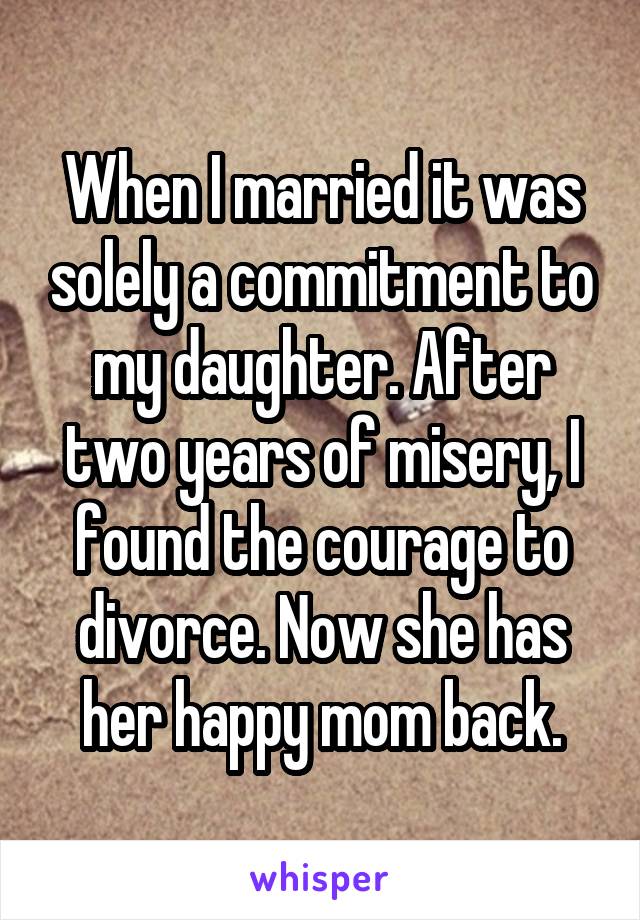 When I married it was solely a commitment to my daughter. After two years of misery, I found the courage to divorce. Now she has her happy mom back.