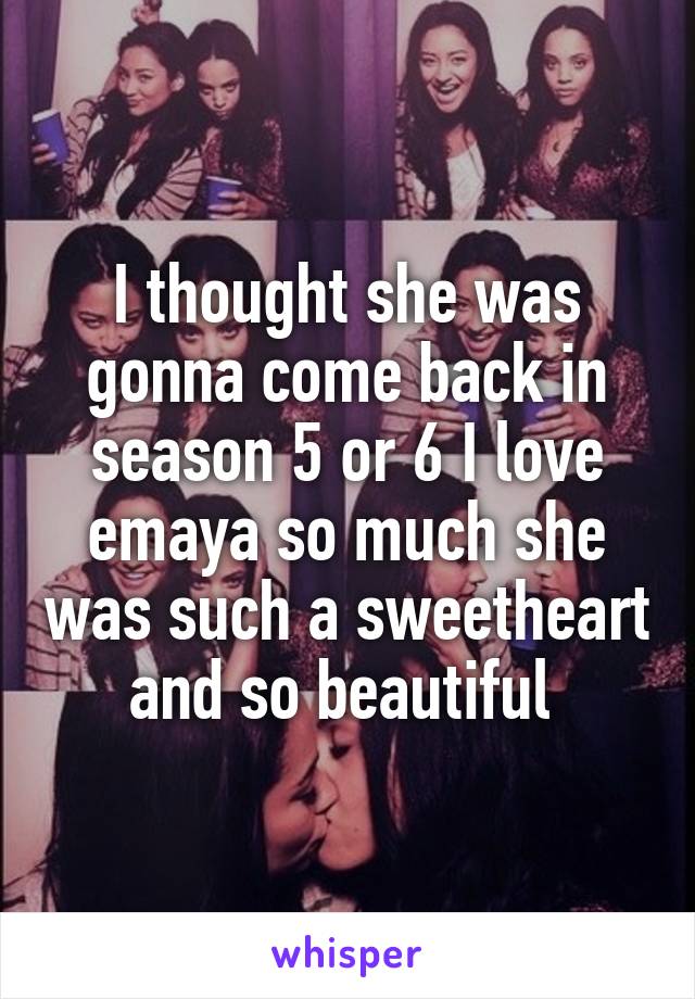 I thought she was gonna come back in season 5 or 6 I love emaya so much she was such a sweetheart and so beautiful 
