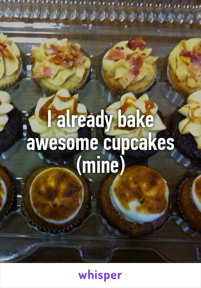 I already bake awesome cupcakes (mine)