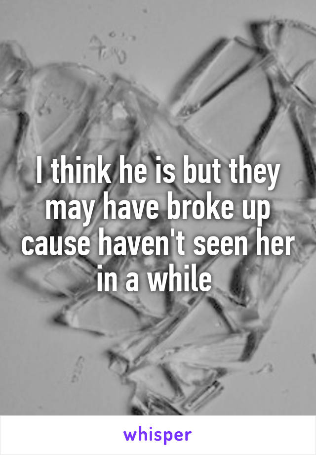 I think he is but they may have broke up cause haven't seen her in a while 
