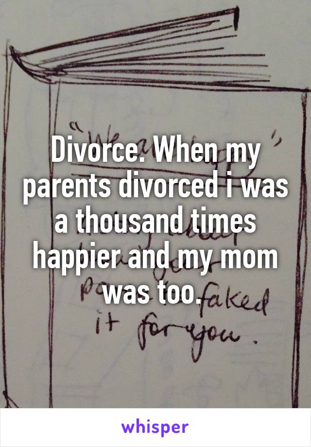 Divorce. When my parents divorced i was a thousand times happier and my mom was too. 