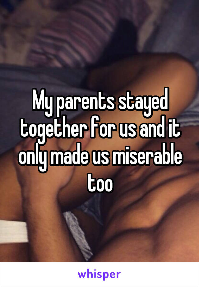 My parents stayed together for us and it only made us miserable too