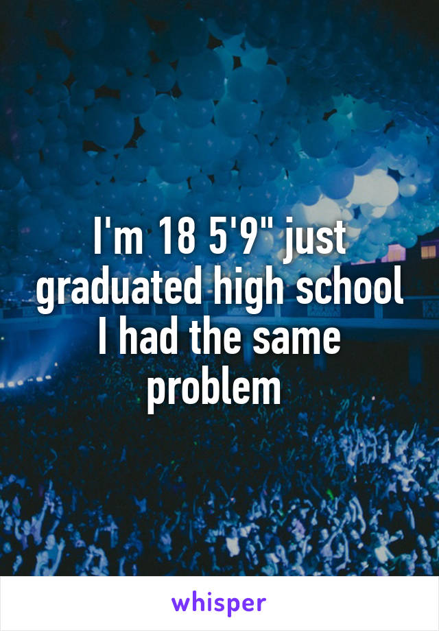 I'm 18 5'9" just graduated high school I had the same problem 