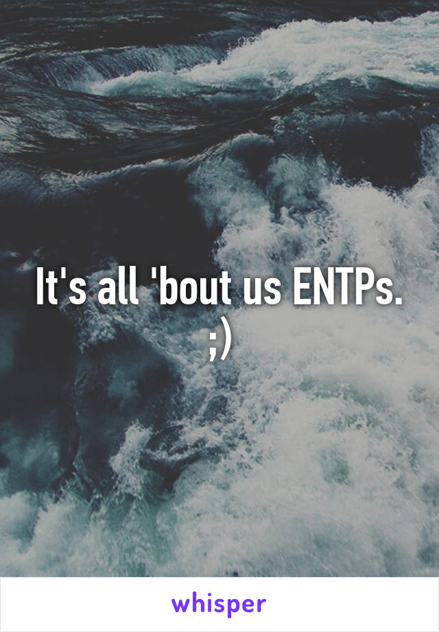 It's all 'bout us ENTPs. ;)