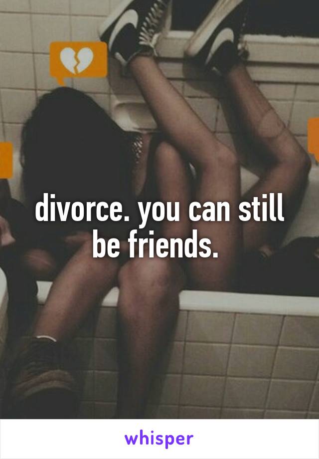 divorce. you can still be friends. 