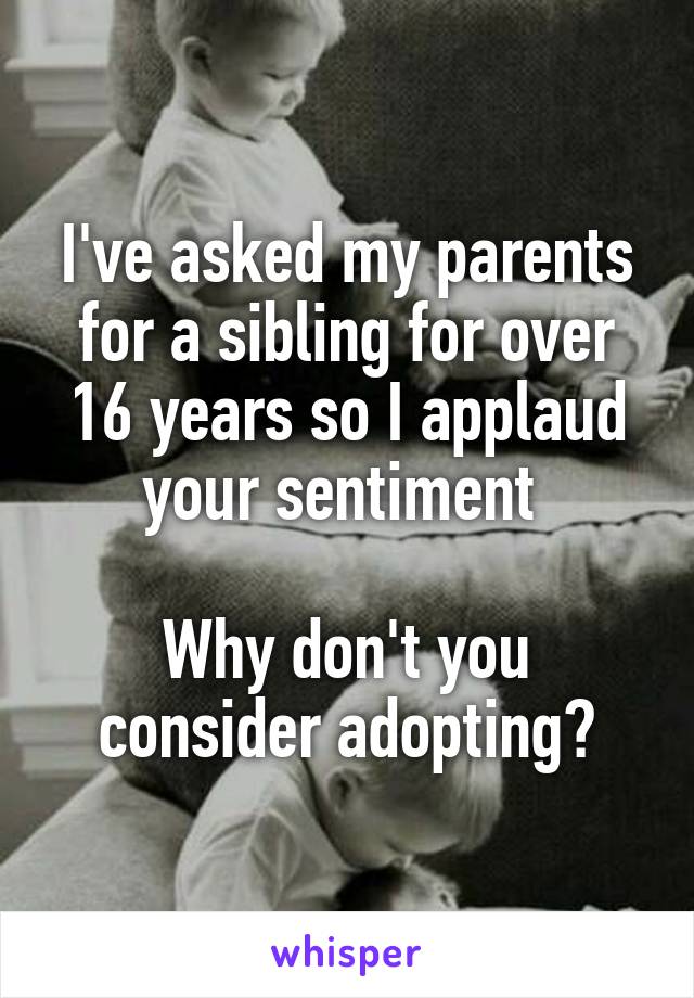 I've asked my parents for a sibling for over 16 years so I applaud your sentiment 

Why don't you consider adopting?