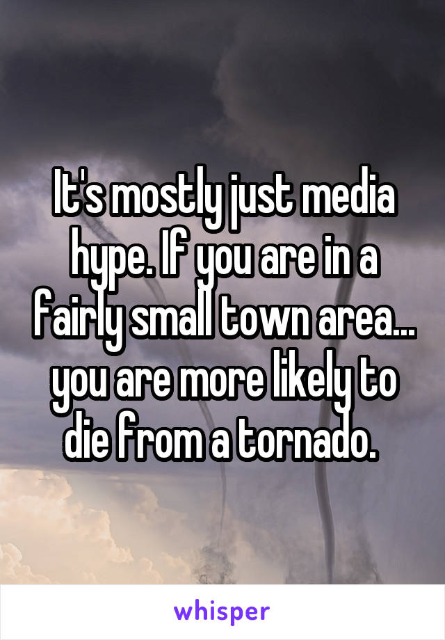 It's mostly just media hype. If you are in a fairly small town area... you are more likely to die from a tornado. 