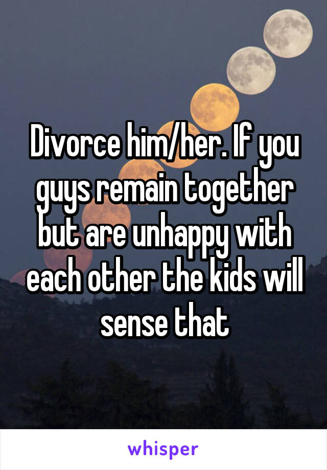 Divorce him/her. If you guys remain together but are unhappy with each other the kids will sense that