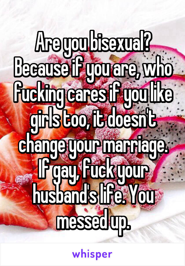 Are you bisexual? Because if you are, who fucking cares if you like girls too, it doesn't change your marriage. If gay, fuck your husband's life. You messed up.