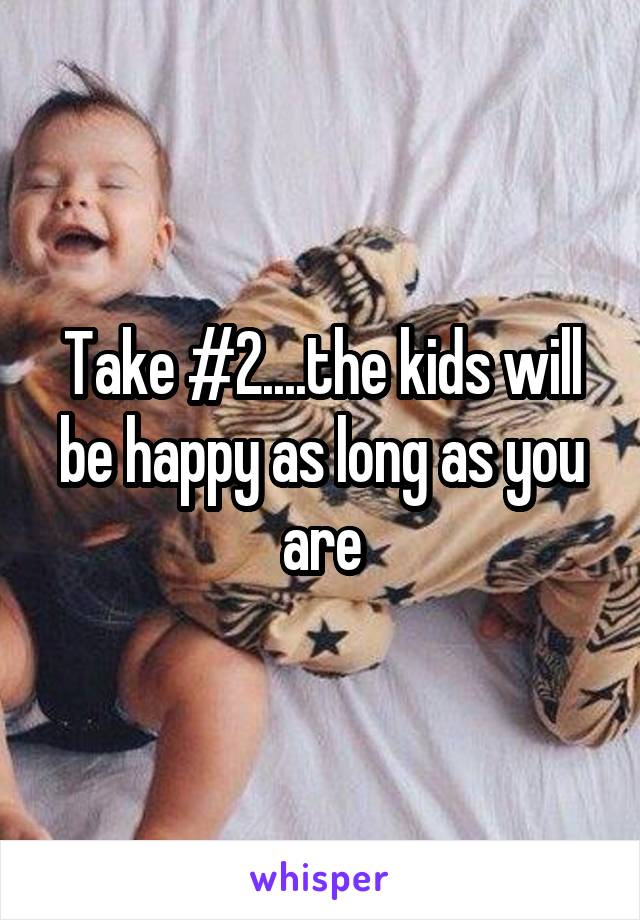 Take #2....the kids will be happy as long as you are