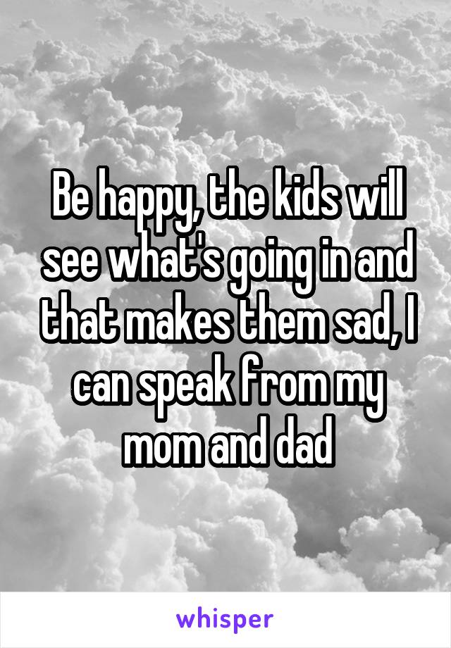 Be happy, the kids will see what's going in and that makes them sad, I can speak from my mom and dad