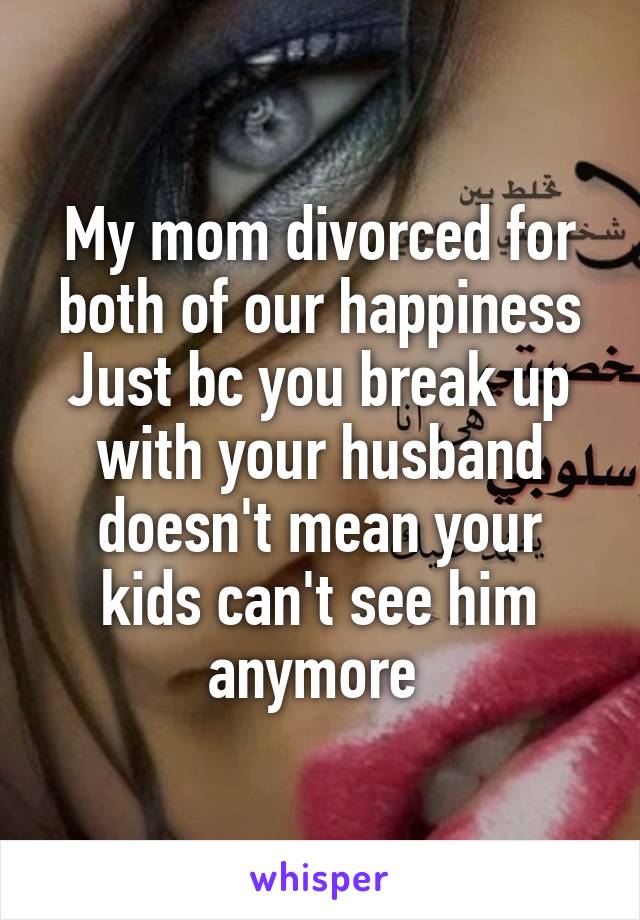 My mom divorced for both of our happiness
Just bc you break up with your husband doesn't mean your kids can't see him anymore 