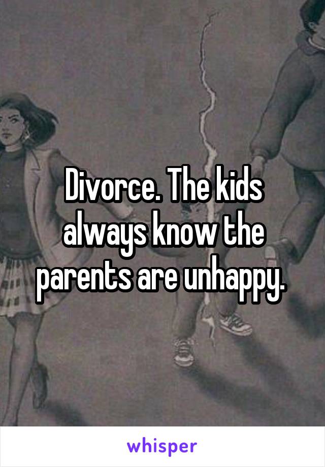 Divorce. The kids always know the parents are unhappy. 