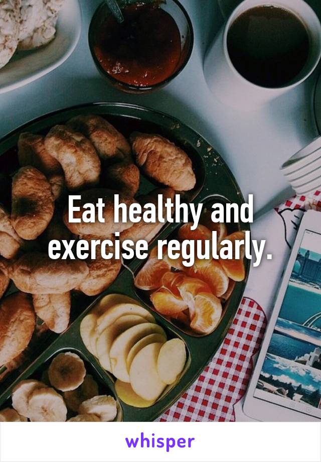 Eat healthy and exercise regularly.