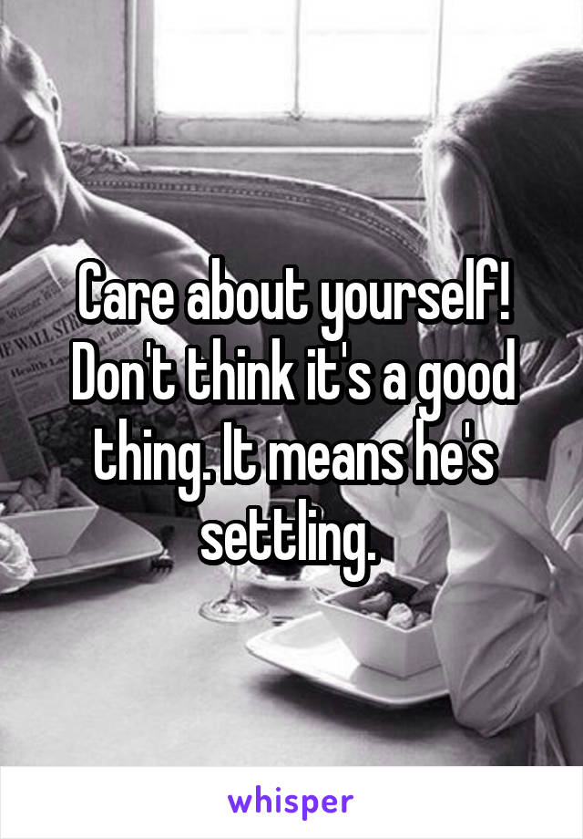 Care about yourself! Don't think it's a good thing. It means he's settling. 