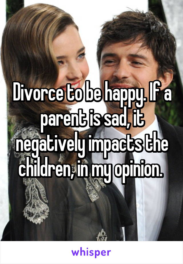 Divorce to be happy. If a parent is sad, it negatively impacts the children, in my opinion. 