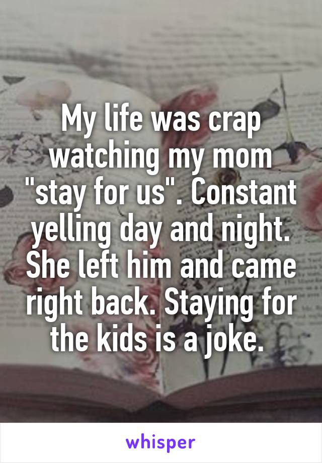 My life was crap watching my mom "stay for us". Constant yelling day and night. She left him and came right back. Staying for the kids is a joke. 