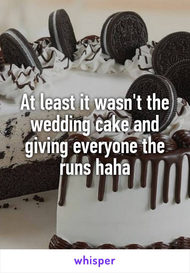 At least it wasn't the wedding cake and giving everyone the runs haha