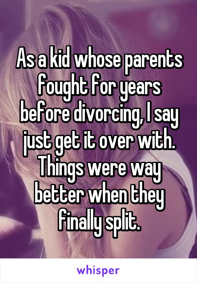 As a kid whose parents fought for years before divorcing, I say just get it over with. Things were way better when they finally split.