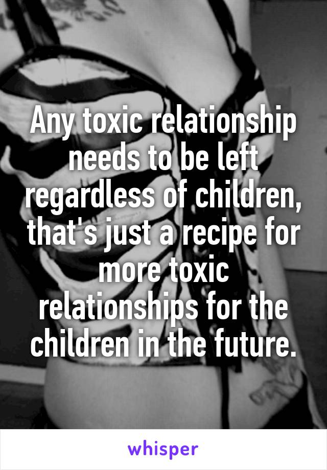 Any toxic relationship needs to be left regardless of children, that's just a recipe for more toxic relationships for the children in the future.