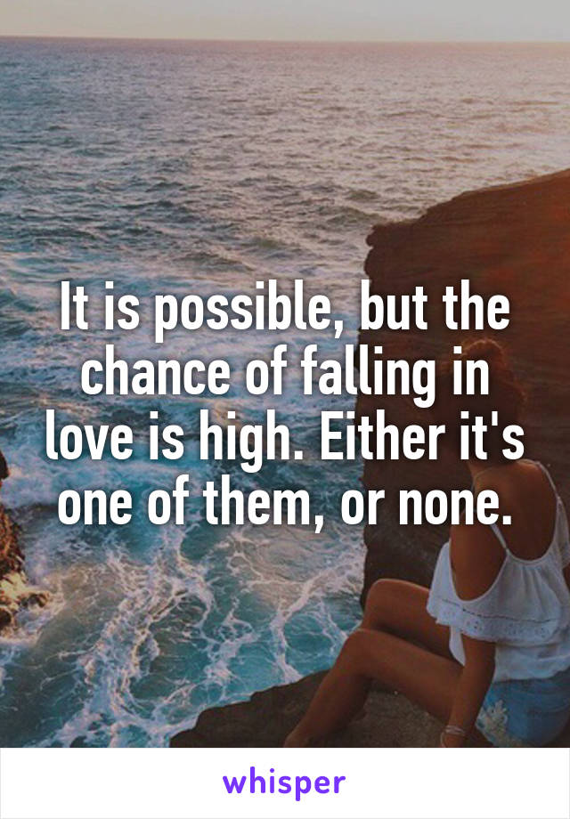 It is possible, but the chance of falling in love is high. Either it's one of them, or none.
