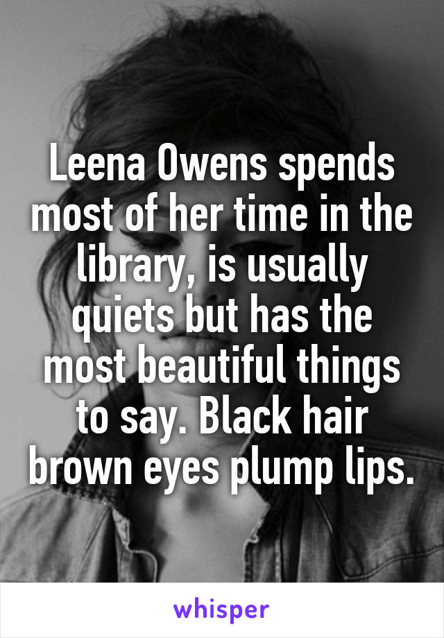 Leena Owens spends most of her time in the library, is usually quiets but has the most beautiful things to say. Black hair brown eyes plump lips.