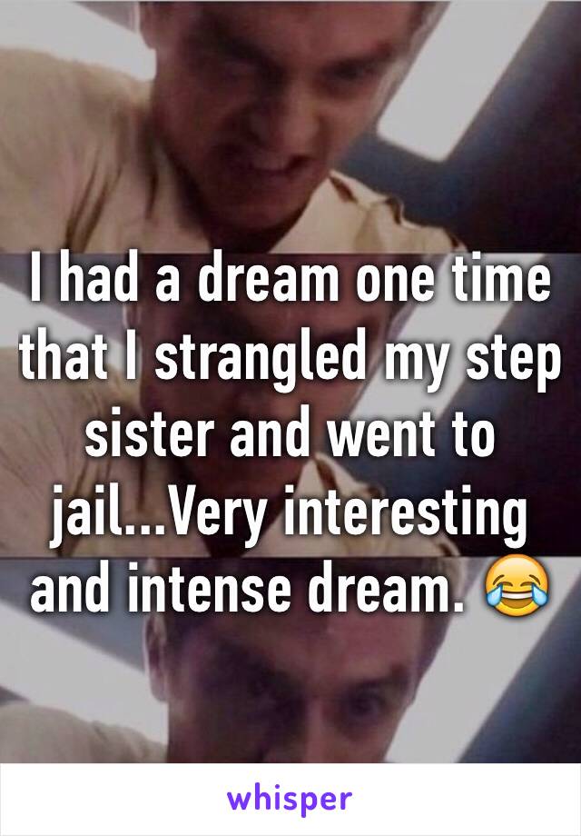 I had a dream one time that I strangled my step sister and went to jail...Very interesting and intense dream. 😂