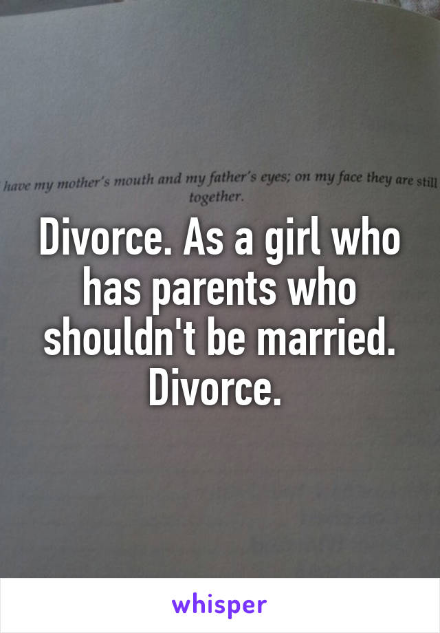 Divorce. As a girl who has parents who shouldn't be married. Divorce. 