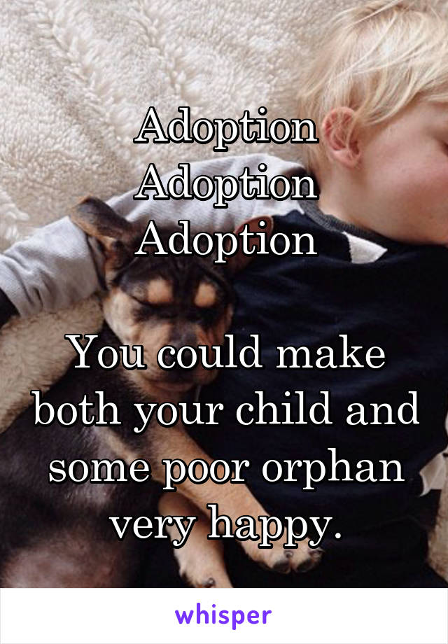 Adoption
Adoption
Adoption

You could make both your child and some poor orphan very happy.