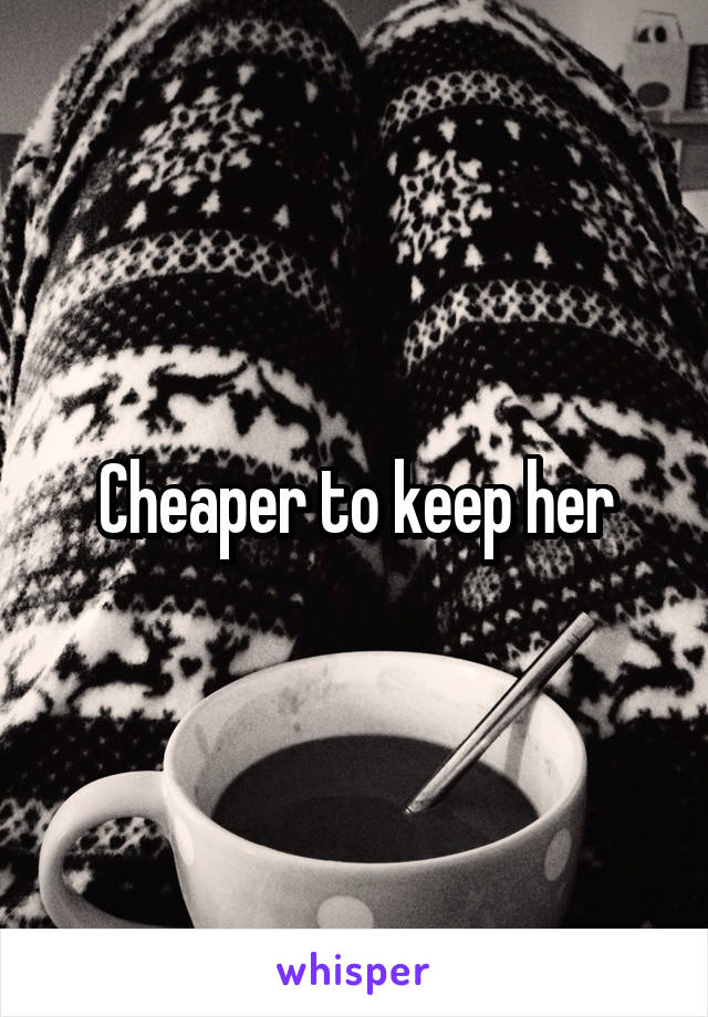 Cheaper to keep her