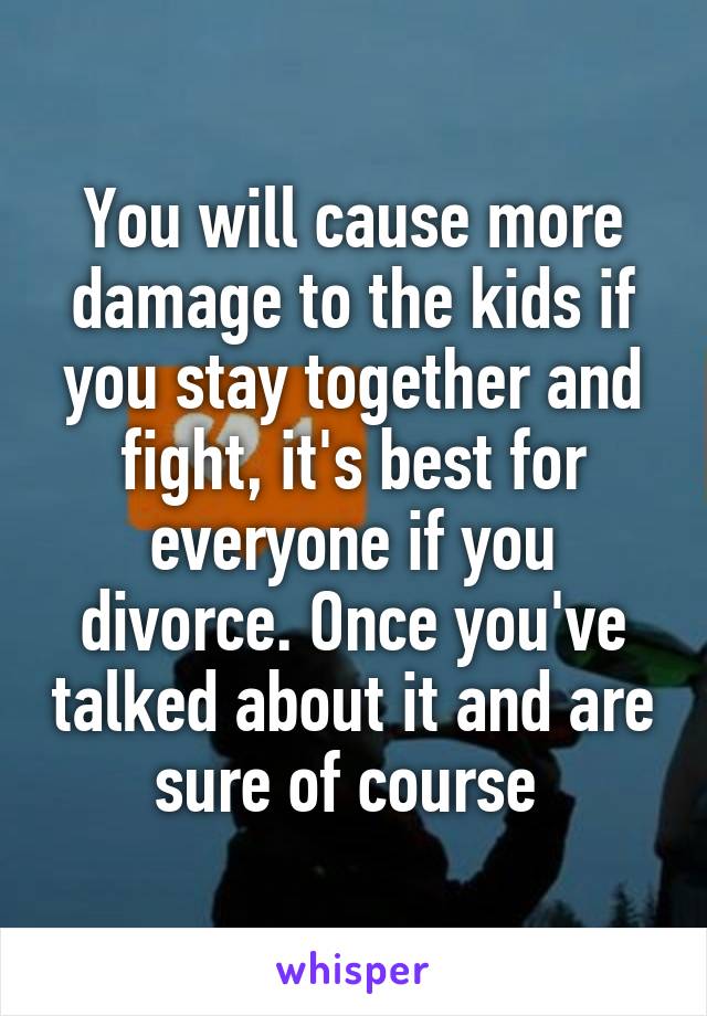 You will cause more damage to the kids if you stay together and fight, it's best for everyone if you divorce. Once you've talked about it and are sure of course 