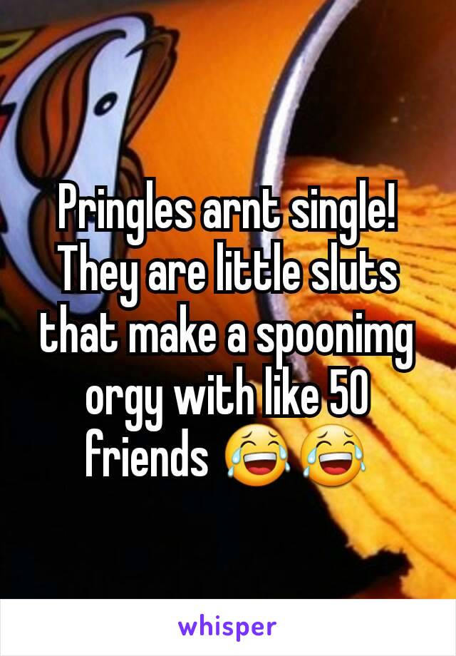 Pringles arnt single! They are little sluts that make a spoonimg orgy with like 50 friends 😂😂