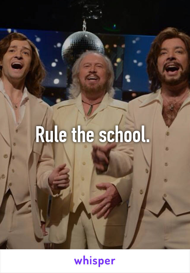 Rule the school. 