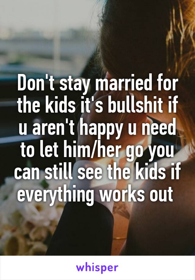 Don't stay married for the kids it's bullshit if u aren't happy u need to let him/her go you can still see the kids if everything works out 