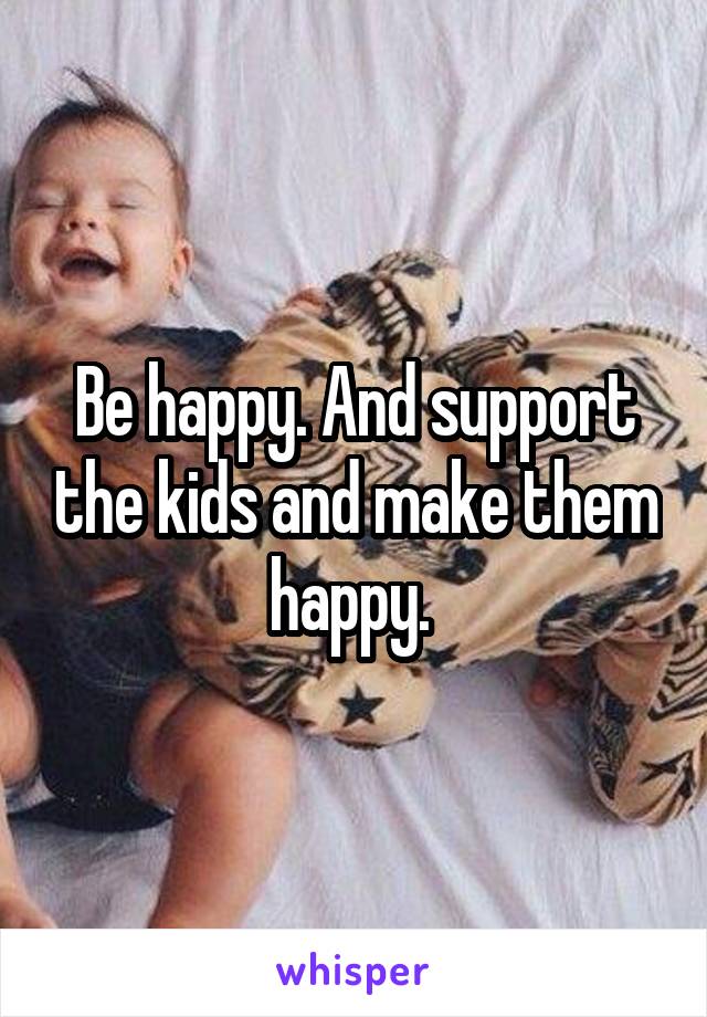 Be happy. And support the kids and make them happy. 