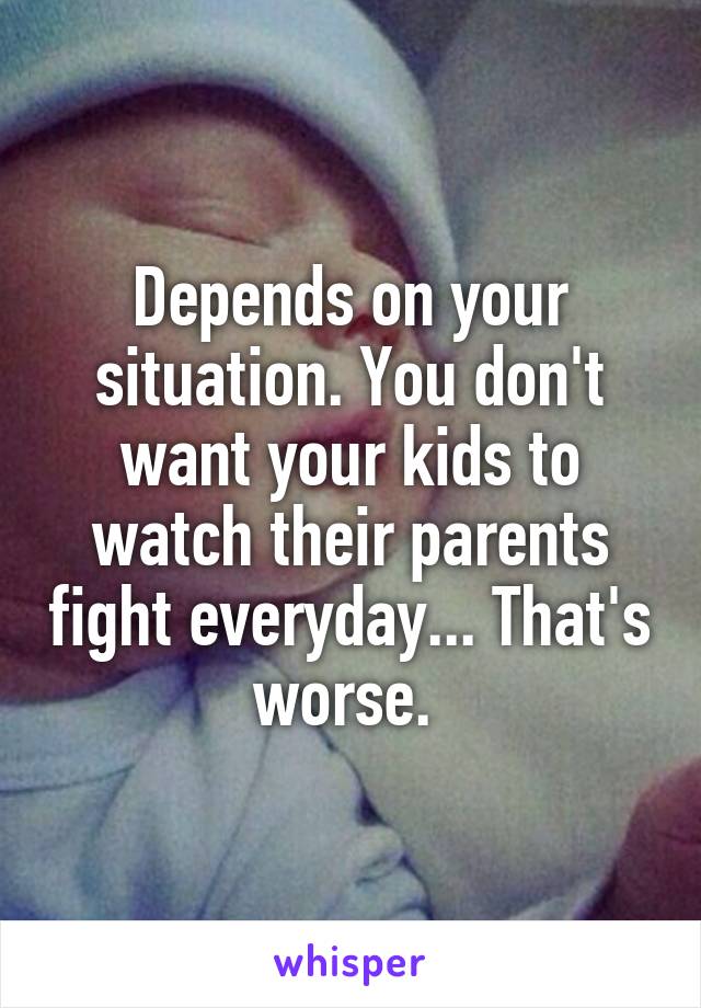 Depends on your situation. You don't want your kids to watch their parents fight everyday... That's worse. 